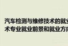 汽车检测与维修技术的就业方向（2022年汽车检测与维修技术专业就业前景和就业方向分析）