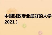 中国财政专业最好的大学（全国财政学专业最好的学校排名2021）