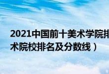 2021中国前十美术学院排名及分数线（2022年中国八大美术院校排名及分数线）