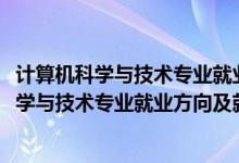 计算机科学与技术专业就业前景和就业方向（2022计算机科学与技术专业就业方向及就业前景怎么样）