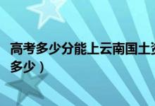 高考多少分能上云南国土资源职业学院（2021录取分数线是多少）