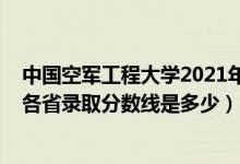 中国空军工程大学2021年录取分数线（2021空军工程大学各省录取分数线是多少）