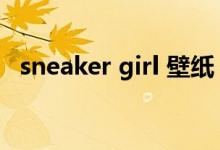 sneaker girl 壁纸（sneaker girl指什么）