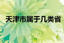 天津市属于几类省（天津市属于几线城市）