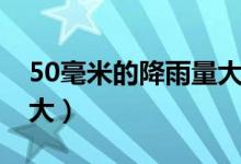 50毫米的降雨量大吗（50毫米的降雨量有多大）