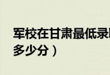 军校在甘肃最低录取分数线（2022考军校要多少分）