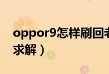 oppor9怎样刷回老系统（oppor9怎样刷机求解）