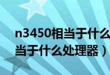 n3450相当于什么水平的处理器（n3450相当于什么处理器）