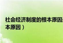 社会经济制度的根本原因是什么（什么是社会经济制度的根本原因）