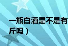 一瓶白酒是不是有30升（一瓶白酒是不是一斤吗）