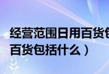 经营范围日用百货包括手表吗（经营范围日用百货包括什么）