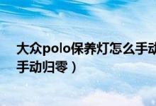 大众polo保养灯怎么手动归零新款（大众polo保养灯怎么手动归零）