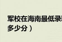 军校在海南最低录取分数线（2022考军校要多少分）