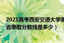 2021高考西安交通大学录取分数线（2021西安交通大学各省录取分数线是多少）