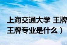 上海交通大学 王牌专业（2022年上海交大的王牌专业是什么）