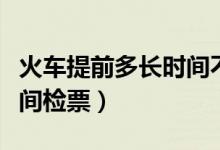 火车提前多长时间不能改签（火车提前多长时间检票）