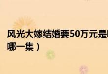 风光大嫁结婚要50万元是哪一集（风光大嫁结婚要50万元是哪一集）