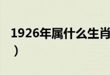 1926年属什么生肖（1926年属什么生肖属相）