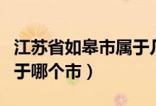 江苏省如皋市属于几线城市（江苏省如皋市属于哪个市）