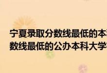 宁夏录取分数线最低的本科大学有哪些?（2022宁夏录取分数线最低的公办本科大学有哪些）