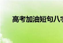 高考加油短句八字（简短励志祝福语）