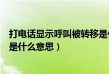 打电话显示呼叫被转移是什么情况（打电话显示呼叫被转移是什么意思）