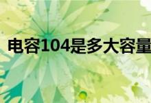 电容104是多大容量（电容104是多大容量）