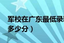 军校在广东最低录取分数线（2022考军校要多少分）