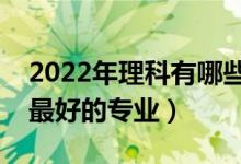 2022年理科有哪些专业好就业（理科就业率最好的专业）