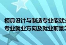 模具设计与制造专业能就业哪些工作（2022模具设计与制造专业就业方向及就业前景怎么样）