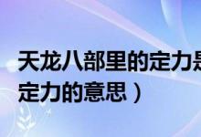 天龙八部里的定力是什么意思（天龙八部里的定力的意思）