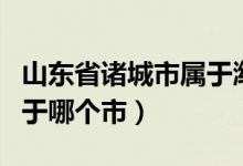 山东省诸城市属于潍坊市吗（山东省诸城市属于哪个市）