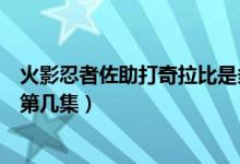 火影忍者佐助打奇拉比是多少集（火影忍者佐助打奇拉比是第几集）