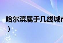 哈尔滨属于几线城市啊（哈尔滨属于几线城市）