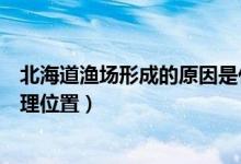 北海道渔场形成的原因是什么（北海道渔场形成的原因及地理位置）