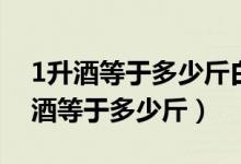 1升酒等于多少斤白酒一升等于多少克（1升酒等于多少斤）