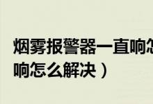 烟雾报警器一直响怎么消音（烟雾报警器一直响怎么解决）