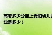 高考多少分能上贵阳幼儿师范高等专科学校（2021录取分数线是多少）