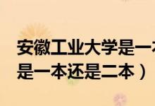 安徽工业大学是一本还是2本（安徽工业大学是一本还是二本）