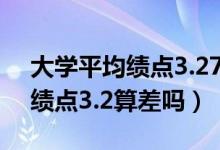 大学平均绩点3.27分算什么水平（大学平均绩点3.2算差吗）