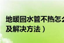 地暖回水管不热怎么办（地暖回水管不热原因及解决方法）