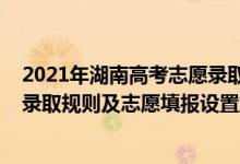 2021年湖南高考志愿录取规则（2022年湖南高考平行志愿录取规则及志愿填报设置解读）