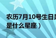 农历7月10号生日是什么星座（7月10号生日是什么星座）