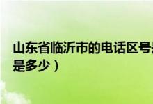 山东省临沂市的电话区号是多少（山东省临沂市的电话区号是多少）