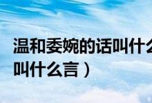 温和委婉的话叫什么言什么语（温和委婉的话叫什么言）