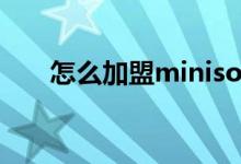 怎么加盟miniso（如何加盟miniso）