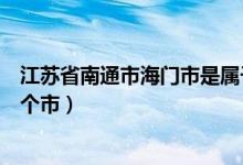 江苏省南通市海门市是属于什么区（江苏省海门市是属于哪个市）