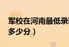 军校在河南最低录取分数线（2022考军校要多少分）