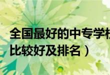 全国最好的中专学校排名（全国哪个中专学校比较好及排名）