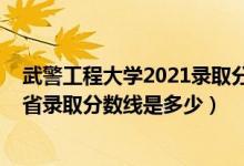 武警工程大学2021录取分数线河南（2021武警工程大学各省录取分数线是多少）